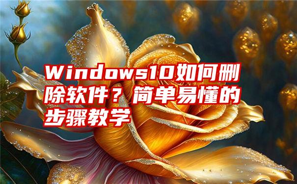 Windows10如何删除软件？简单易懂的步骤教学