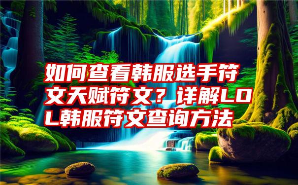 如何查看韩服选手符文天赋符文？详解LOL韩服符文查询方法