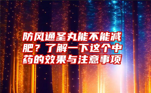 防风通圣丸能不能减肥？了解一下这个中药的效果与注意事项