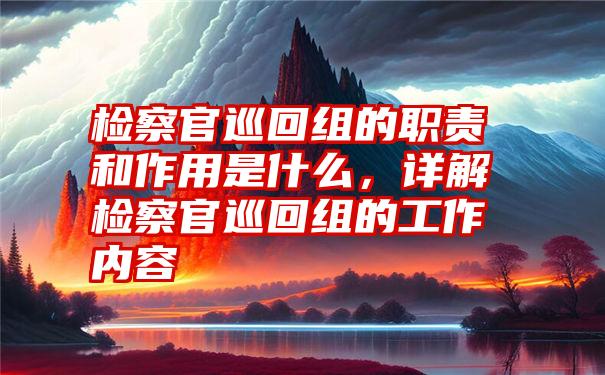 检察官巡回组的职责和作用是什么，详解检察官巡回组的工作内容