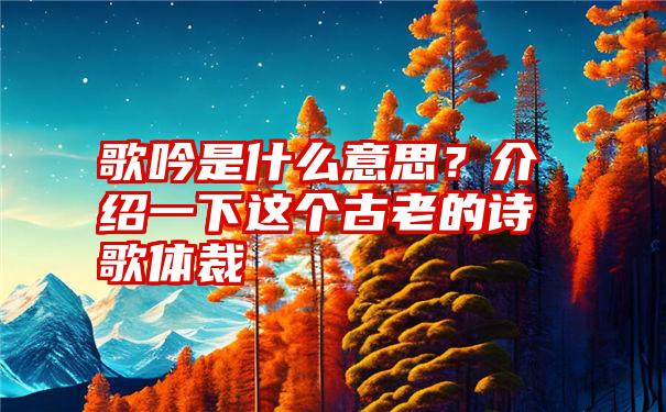 歌吟是什么意思？介绍一下这个古老的诗歌体裁