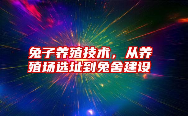 兔子养殖技术，从养殖场选址到兔舍建设