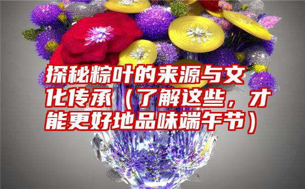 探秘粽叶的来源与文化传承（了解这些，才能更好地品味端午节）