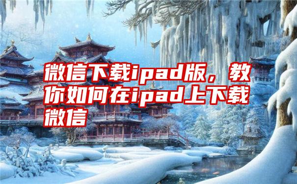 微信下载ipad版，教你如何在ipad上下载微信