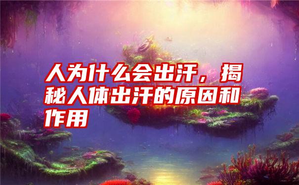 人为什么会出汗，揭秘人体出汗的原因和作用