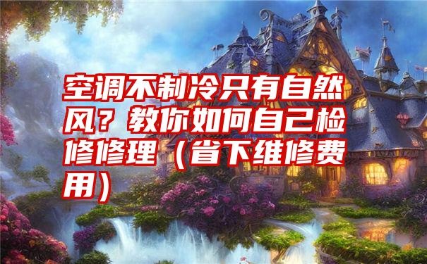 空调不制冷只有自然风？教你如何自己检修修理（省下维修费用）