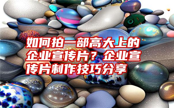 如何拍一部高大上的企业宣传片？企业宣传片制作技巧分享