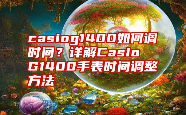 casiog1400如何调时间？详解Casio G1400手表时间调整方法