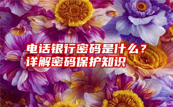 电话银行密码是什么？详解密码保护知识