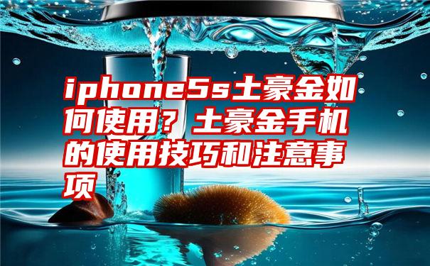 iphone5s土豪金如何使用？土豪金手机的使用技巧和注意事项