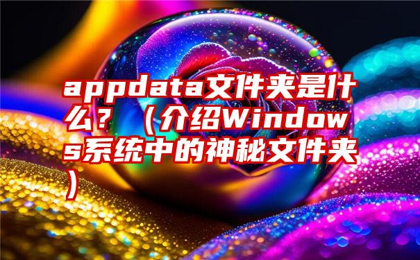 appdata文件夹是什么？（介绍Windows系统中的神秘文件夹）