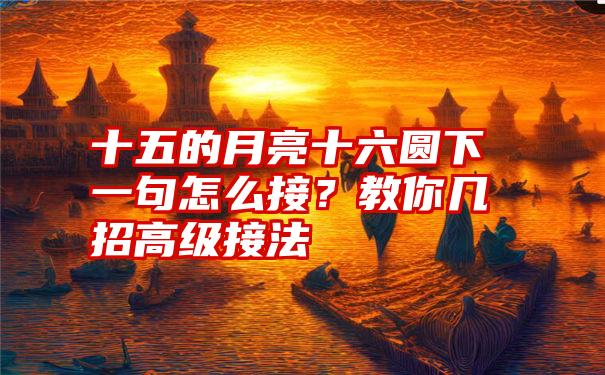 十五的月亮十六圆下一句怎么接？教你几招高级接法