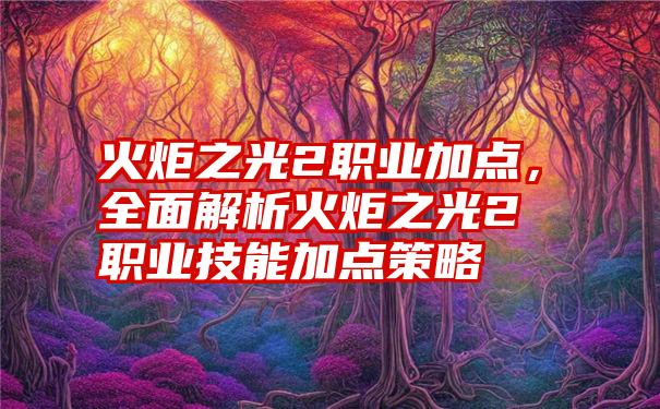 火炬之光2职业加点，全面解析火炬之光2职业技能加点策略