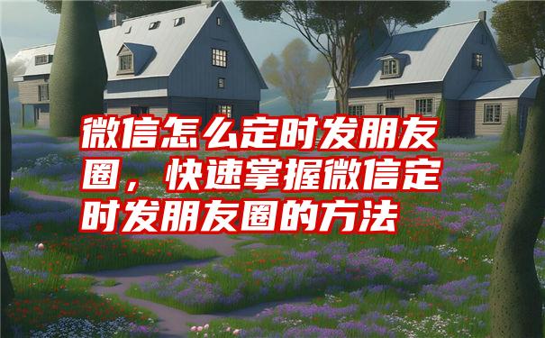 微信怎么定时发朋友圈，快速掌握微信定时发朋友圈的方法