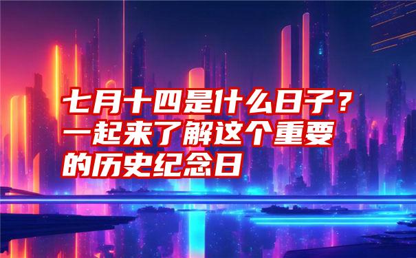 七月十四是什么日子？一起来了解这个重要的历史纪念日