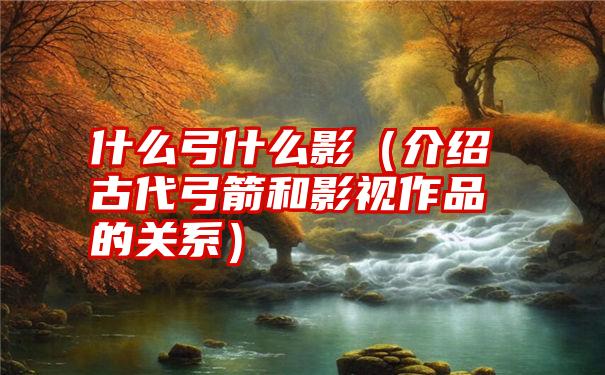 什么弓什么影（介绍古代弓箭和影视作品的关系）