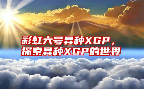 彩虹六号异种XGP，探索异种XGP的世界