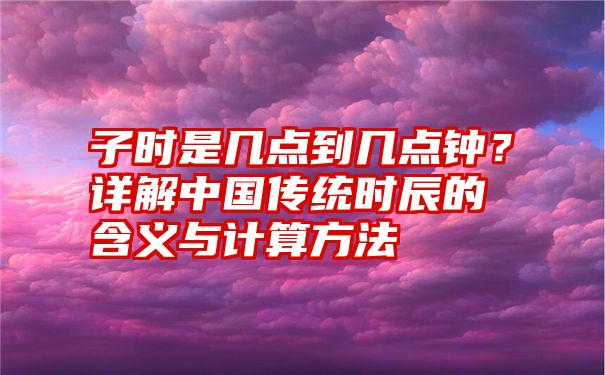 子时是几点到几点钟？详解中国传统时辰的含义与计算方法