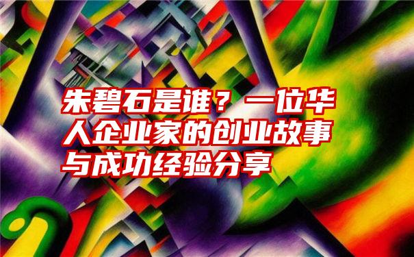 朱碧石是谁？一位华人企业家的创业故事与成功经验分享