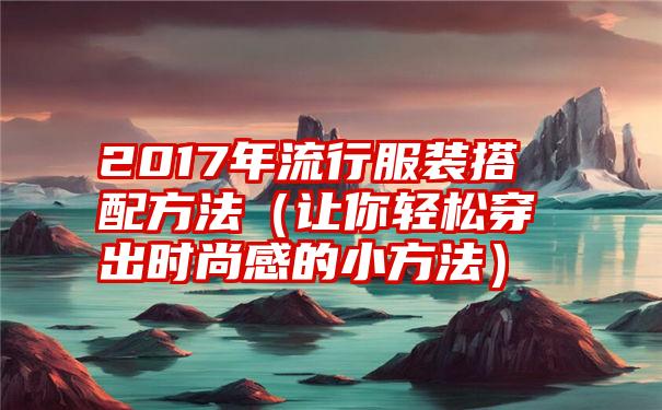 2017年流行服装搭配方法（让你轻松穿出时尚感的小方法）