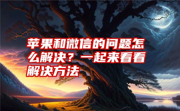 苹果和微信的问题怎么解决？一起来看看解决方法