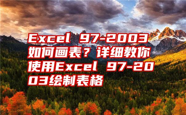 Excel 97-2003如何画表？详细教你使用Excel 97-2003绘制表格