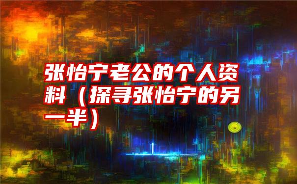 张怡宁老公的个人资料（探寻张怡宁的另一半）