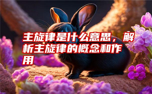 主旋律是什么意思，解析主旋律的概念和作用