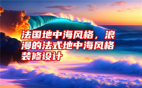 法国地中海风格，浪漫的法式地中海风格装修设计