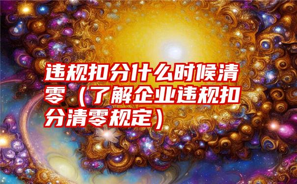 违规扣分什么时候清零（了解企业违规扣分清零规定）