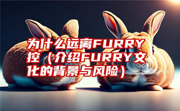 为什么远离FURRY控（介绍FURRY文化的背景与风险）