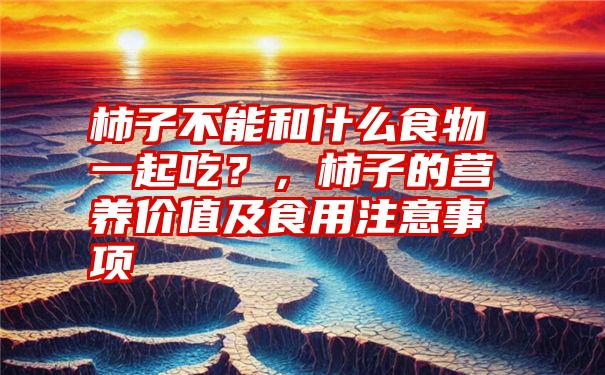 柿子不能和什么食物一起吃？，柿子的营养价值及食用注意事项