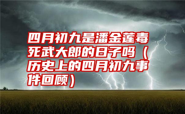 四月初九是潘金莲毒死武大郎的日子吗（历史上的四月初九事件回顾）