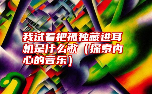 我试着把孤独藏进耳机是什么歌（探索内心的音乐）