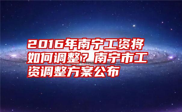 2016年南宁工资将如何调整？南宁市工资调整方案公布