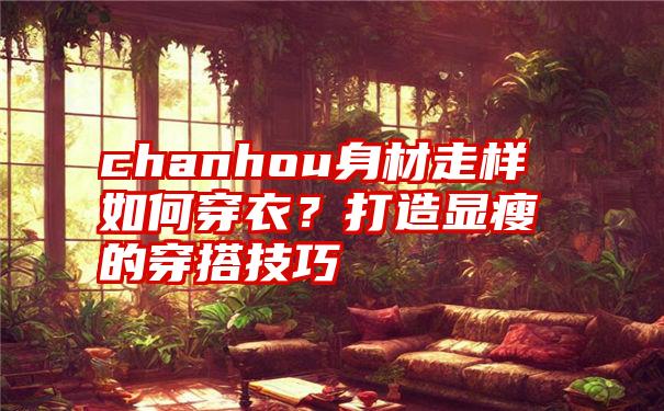 chanhou身材走样如何穿衣？打造显瘦的穿搭技巧