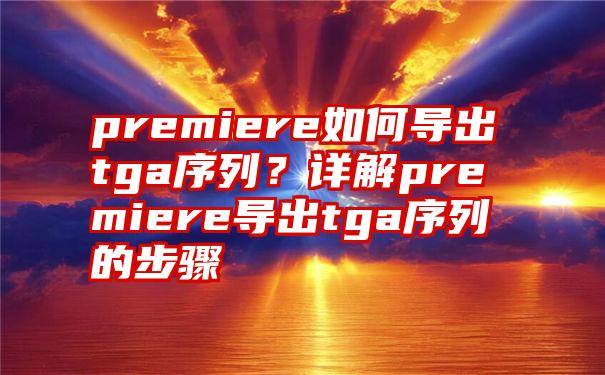 premiere如何导出tga序列？详解premiere导出tga序列的步骤