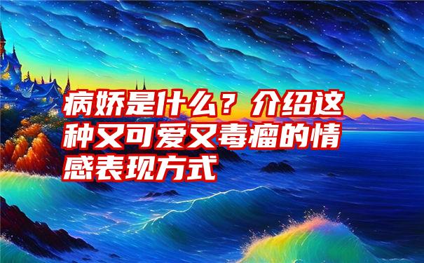 病娇是什么？介绍这种又可爱又毒瘤的情感表现方式