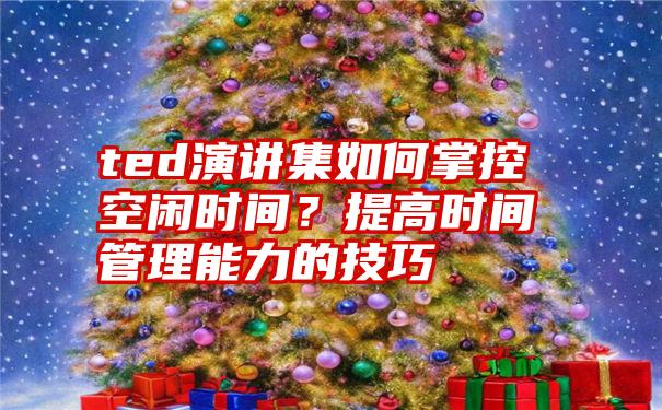 ted演讲集如何掌控空闲时间？提高时间管理能力的技巧