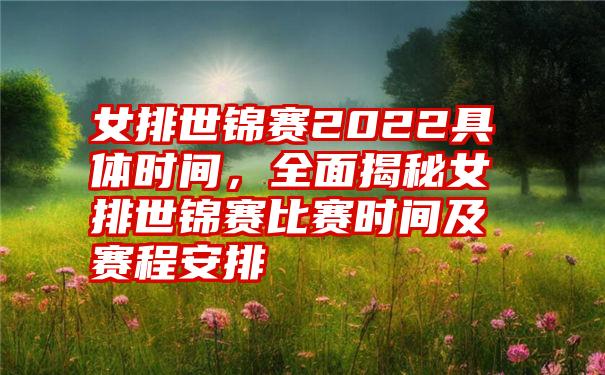 女排世锦赛2022具体时间，全面揭秘女排世锦赛比赛时间及赛程安排