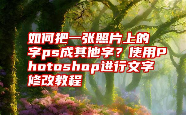 如何把一张照片上的字ps成其他字？使用Photoshop进行文字修改教程