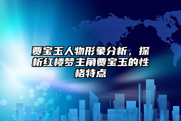 贾宝玉人物形象分析，探析红楼梦主角贾宝玉的性格特点