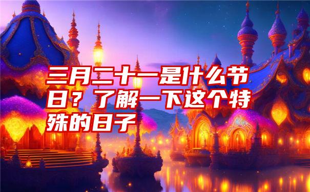 三月二十一是什么节日？了解一下这个特殊的日子