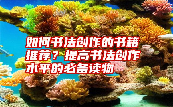 如何书法创作的书籍推荐？提高书法创作水平的必备读物