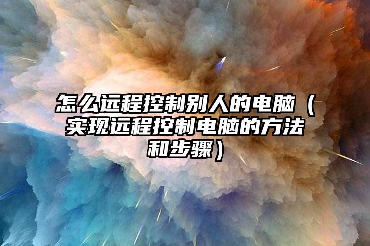 怎么远程控制别人的电脑（实现远程控制电脑的方法和步骤）