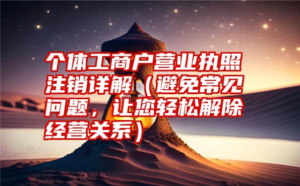 个体工商户营业执照注销详解（避免常见问题，让您轻松解除经营关系）