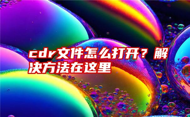 cdr文件怎么打开？解决方法在这里