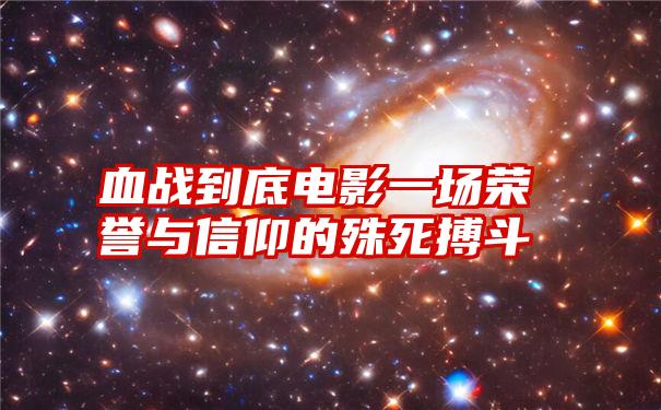 血战到底电影一场荣誉与信仰的殊死搏斗