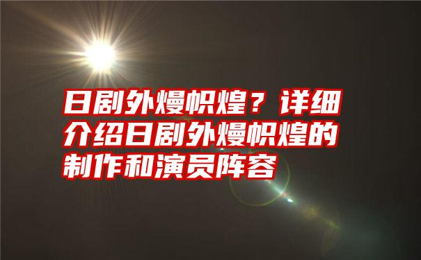 日剧外熳帜煌？详细介绍日剧外熳帜煌的制作和演员阵容