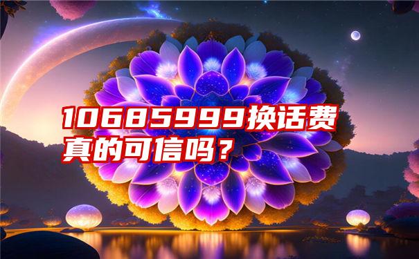 10685999换话费真的可信吗？